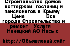 Строительство домов, коттеджей, гостиниц и пансионатов в Крыму › Цена ­ 35 000 - Все города Строительство и ремонт » Услуги   . Ненецкий АО,Несь с.